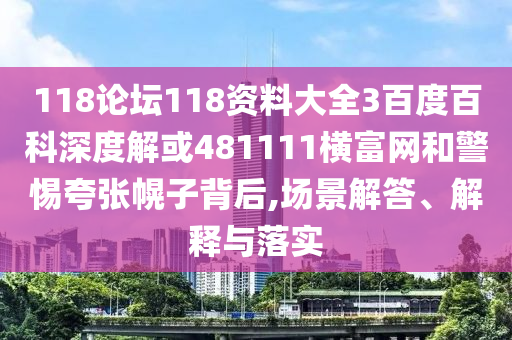 118论坛118资料大全3百度百科深度解或481111横富网和警惕夸张幌子背后,场景解答、解释与落实