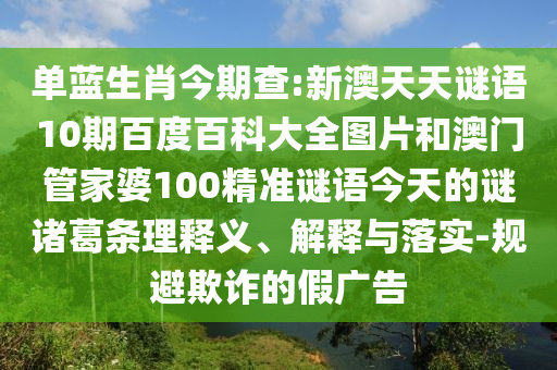 单蓝生肖今期查:新澳天天谜语10期百度百科大全图片和澳门管家婆100精准谜语今天的谜诸葛条理释义、解释与落实-规避欺诈的假广告
