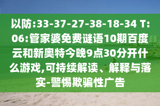 以防:33-37-27-38-18-34 T:06:管家婆免费谜语10期百度云和新奥特今晚9点30分开什么游戏,可持续解读、解释与落实-警惕欺骗性广告