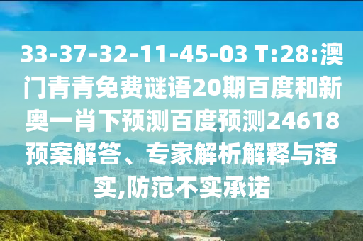 33-37-32-11-45-03 T:28:澳门青青免费谜语20期百度和新奥一肖下预测百度预测24618预案解答、专家解析解释与落实,防范不实承诺