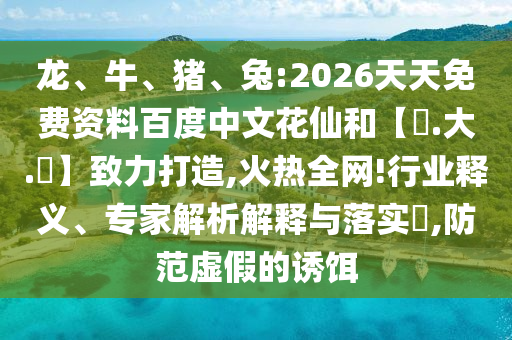 龙、牛、猪、兔:2026天天免费资料百度中文花仙和【黃.大.佡】致力打造,火热全网!行业释义、专家解析解释与落实​,防范虚假的诱饵
