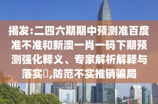 揭发:二四六期期中预测准百度准不准和新澳一肖一码下期预测强化释义、专家解析解释与落实,防范不实推销骗局