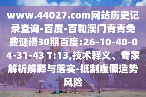 www.44027.com网站历史记录查询-百度-百和澳门青青免费谜语30期百度:26-10-40-04-31-43 T:13,技术释义、专家解析解释与落实-抵制虚假造势风险