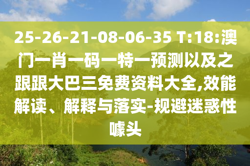 25-26-21-08-06-35 T:18:澳门一肖一码一特一预测以及之跟跟大巴三免费资料大全,效能解读、解释与落实-规避迷惑性噱头