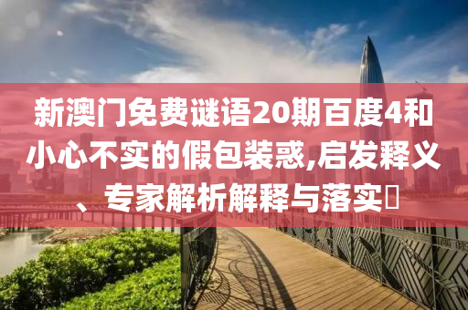 新澳门免费谜语20期百度4和小心不实的假包装惑,启发释义、专家解析解释与落实​
