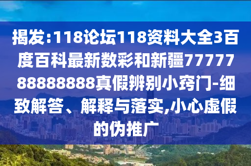 揭发:118论坛118资料大全3百度百科最新数彩和新疆7777788888888真假辨别小窍门-细致解答、解释与落实,小心虚假的伪推广