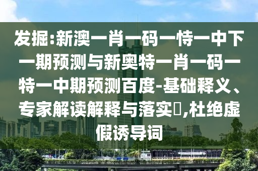 发掘:新澳一肖一码一恃一中下一期预测与新奥特一肖一码一特一中期预测百度-基础释义、专家解读解释与落实​,杜绝虚假诱导词