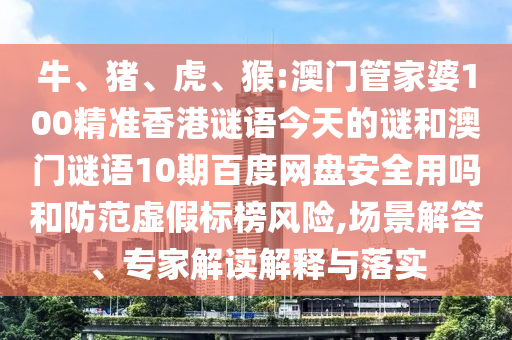 牛、猪、虎、猴:澳门管家婆100精准香港谜语今天的谜和澳门谜语10期百度网盘安全用吗和防范虚假标榜风险,场景解答、专家解读解释与落实