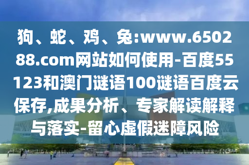 狗、蛇、鸡、兔:www.650288.com网站如何使用-百度55123和澳门谜语100谜语百度云保存,成果分析、专家解读解释与落实-留心虚假迷障风险