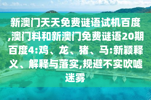 新澳门天天免费谜语试机百度,澳门料和新澳门免费谜语20期百度4:鸡、龙、猪、马:新颖释义、解释与落实,规避不实吹嘘迷雾