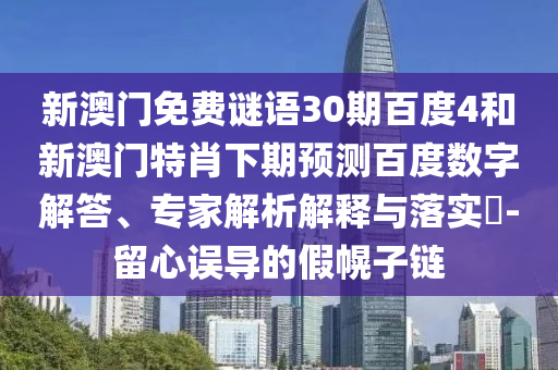 新澳门免费谜语30期百度4和新澳门特肖下期预测百度数字解答、专家解析解释与落实​-留心误导的假幌子链