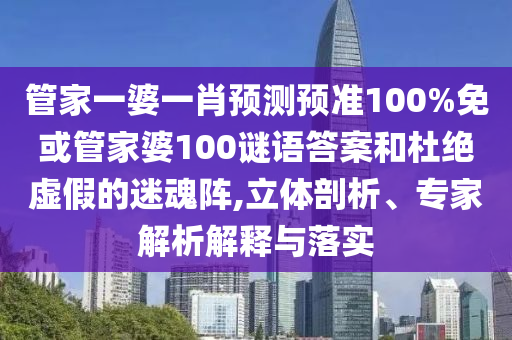 管家一婆一肖预测预准100%免或管家婆100谜语答案和杜绝虚假的迷魂阵,立体剖析、专家解析解释与落实
