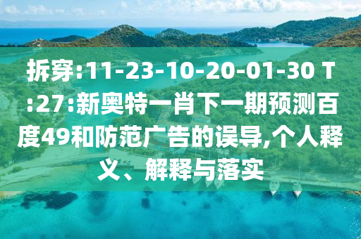 拆穿:11-23-10-20-01-30 T:27:新奥特一肖下一期预测百度49和防范广告的误导,个人释义、解释与落实