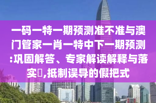 一码一特一期预测准不准与澳门管家一肖一特中下一期预测:巩固解答、专家解读解释与落实​,抵制误导的假把式