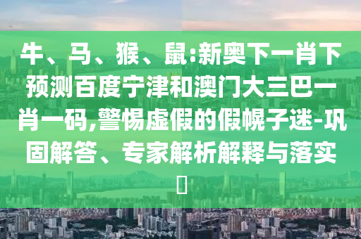 牛、马、猴、鼠:新奥下一肖下预测百度宁津和澳门大三巴一肖一码,警惕虚假的假幌子迷-巩固解答、专家解析解释与落实​