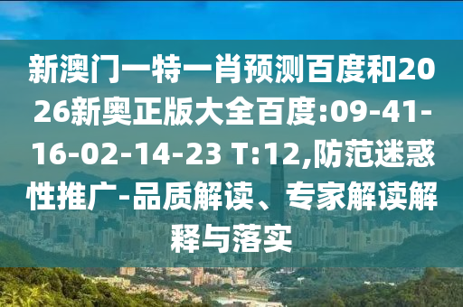 新澳门一特一肖预测百度和2026新奥正版大全百度:09-41-16-02-14-23 T:12,防范迷惑性推广-品质解读、专家解读解释与落实