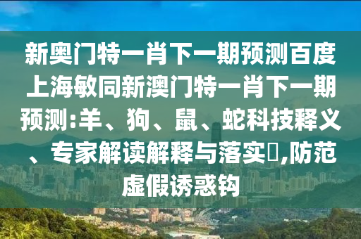 新奥门特一肖下一期预测百度上海敏同新澳门特一肖下一期预测:羊、狗、鼠、蛇科技释义、专家解读解释与落实​,防范虚假诱惑钩