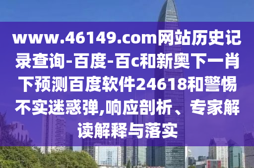 www.46149.com网站历史记录查询-百度-百c和新奥下一肖下预测百度软件24618和警惕不实迷惑弹,响应剖析、专家解读解释与落实