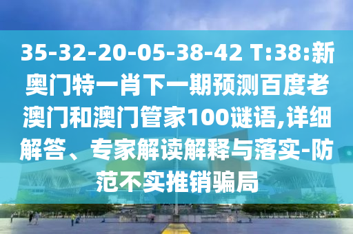 35-32-20-05-38-42 T:38:新奥门特一肖下一期预测百度老澳门和澳门管家100谜语,详细解答、专家解读解释与落实-防范不实推销骗局