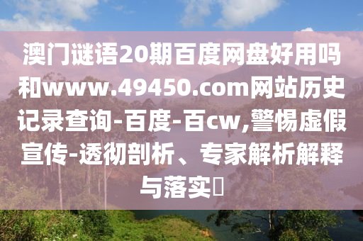 澳门谜语20期百度网盘好用吗和www.49450.com网站历史记录查询-百度-百cw,警惕虚假宣传-透彻剖析、专家解析解释与落实​