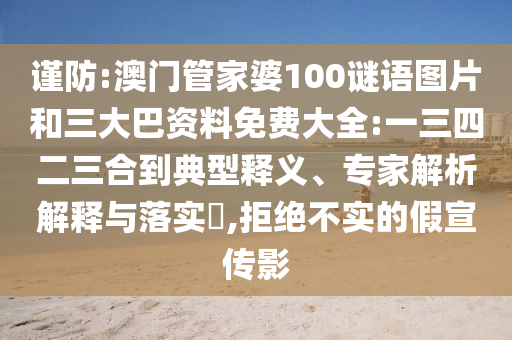 谨防:澳门管家婆100谜语图片和三大巴资料免费大全:一三四二三合到典型释义、专家解析解释与落实,拒绝不实的假宣传影
