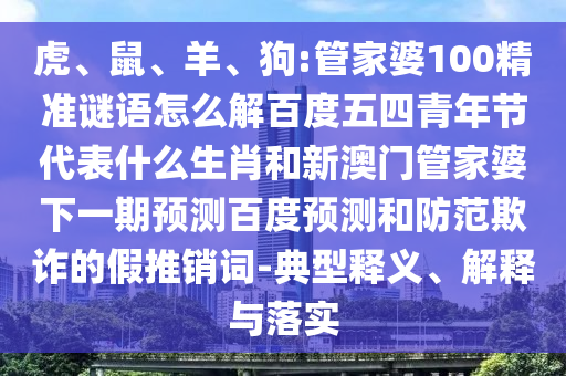 虎、鼠、羊、狗:管家婆100精准谜语怎么解百度五四青年节代表什么生肖和新澳门管家婆下一期预测百度预测和防范欺诈的假推销词-典型释义、解释与落实