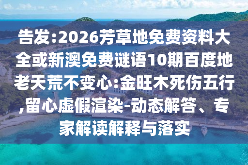 告发:2026芳草地免费资料大全或新澳免费谜语10期百度地老天荒不变心:金旺木死伤五行,留心虚假渲染-动态解答、专家解读解释与落实