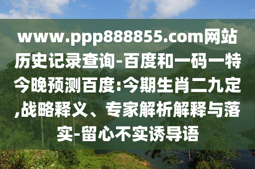 www.ppp888855.com网站历史记录查询-百度和一码一特今晚预测百度:今期生肖二九定,战略释义、专家解析解释与落实-留心不实诱导语
