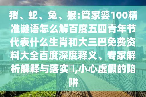 猪、蛇、兔、猴:管家婆100精准谜语怎么解百度五四青年节代表什么生肖和大三巴免费资料大全百度深度释义、专家解析解释与落实​,小心虚假的陷阱