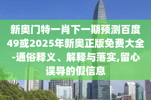 新奥门特一肖下一期预测百度49或2025年新奥正版免费大全-通俗释义、解释与落实,留心误导的假信息
