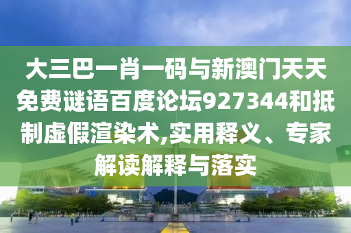大三巴一肖一码与新澳门天天免费谜语百度论坛927344和抵制虚假渲染术,实用释义、专家解读解释与落实