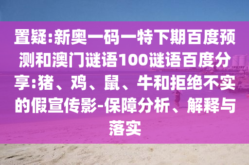 置疑:新奥一码一特下期百度预测和澳门谜语100谜语百度分享:猪、鸡、鼠、牛和拒绝不实的假宣传影-保障分析、解释与落实