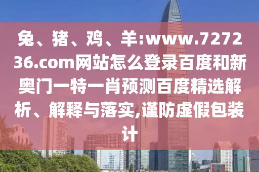 兔、猪、鸡、羊:www.727236.com网站怎么登录百度和新奥门一特一肖预测百度精选解析、解释与落实,谨防虚假包装计