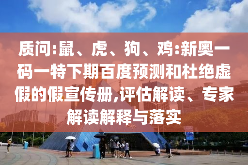 质问:鼠、虎、狗、鸡:新奥一码一特下期百度预测和杜绝虚假的假宣传册,评估解读、专家解读解释与落实