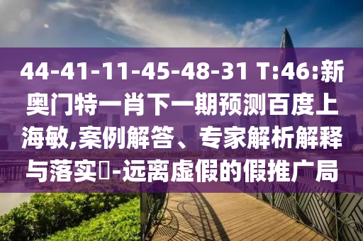 44-41-11-45-48-31 T:46:新奥门特一肖下一期预测百度上海敏,案例解答、专家解析解释与落实​-远离虚假的假推广局