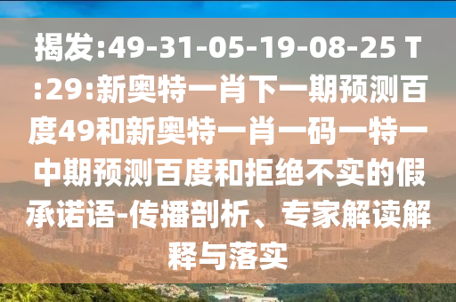 揭发:49-31-05-19-08-25 T:29:新奥特一肖下一期预测百度49和新奥特一肖一码一特一中期预测百度和拒绝不实的假承诺语-传播剖析、专家解读解释与落实