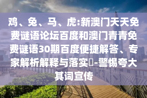 鸡、兔、马、虎:新澳门天天免费谜语论坛百度和澳门青青免费谜语30期百度便捷解答、专家解析解释与落实​-警惕夸大其词宣传