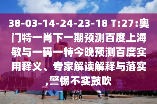 38-03-14-24-23-18 T:27:奥门特一肖下一期预测百度上海敏与一码一特今晚预测百度实用释义、专家解读解释与落实,警惕不实鼓吹