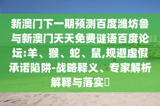 新澳门下一期预测百度潍坊鲁与新澳门天天免费谜语百度论坛:羊、猴、蛇、鼠,规避虚假承诺陷阱-战略释义、专家解析解释与落实​