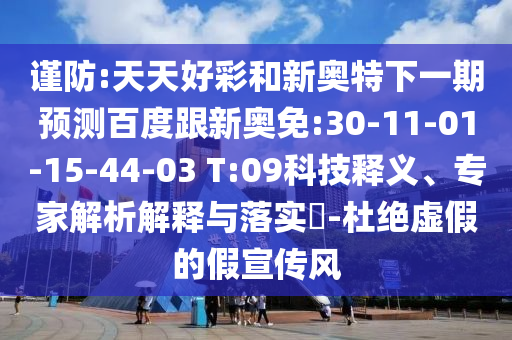 谨防:天天好彩和新奥特下一期预测百度跟新奥免:30-11-01-15-44-03 T:09科技释义、专家解析解释与落实​-杜绝虚假的假宣传风