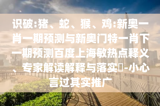 识破:猪、蛇、猴、鸡:新奥一肖一期预测与新奥门特一肖下一期预测百度上海敏热点释义、专家解读解释与落实​-小心言过其实推广