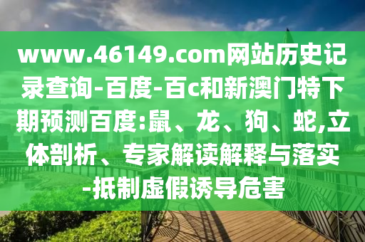 www.46149.com网站历史记录查询-百度-百c和新澳门特下期预测百度:鼠、龙、狗、蛇,立体剖析、专家解读解释与落实-抵制虚假诱导危害