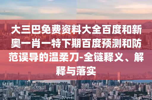 大三巴免费资料大全百度和新奥一肖一特下期百度预测和防范误导的温柔刀-全链释义、解释与落实