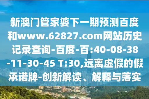 新澳门管家婆下一期预测百度和www.62827.com网站历史记录查询-百度-百:40-08-38-11-30-45 T:30,远离虚假的假承诺牌-创新解读、解释与落实