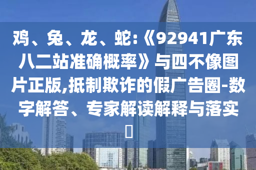 鸡、兔、龙、蛇:《92941广东八二站准确概率》与四不像图片正版,抵制欺诈的假广告圈-数字解答、专家解读解释与落实​