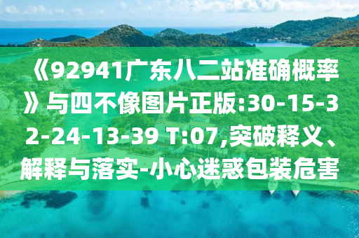 《92941广东八二站准确概率》与四不像图片正版:30-15-32-24-13-39 T:07,突破释义、解释与落实-小心迷惑包装危害