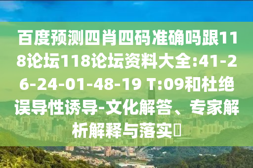 百度预测四肖四码准确吗跟118论坛118论坛资料大全:41-26-24-01-48-19 T:09和杜绝误导性诱导-文化解答、专家解析解释与落实​