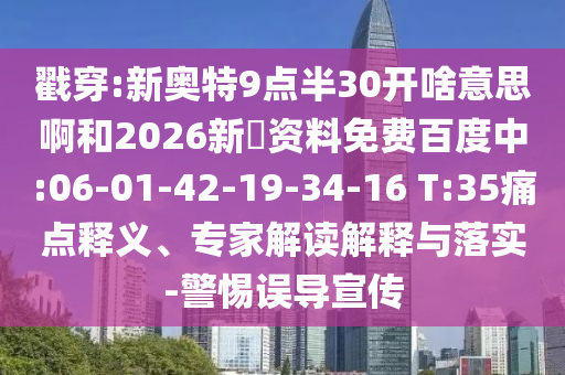戳穿:新奥特9点半30开啥意思啊和2026新奧资料免费百度中:06-01-42-19-34-16 T:35痛点释义、专家解读解释与落实-警惕误导宣传