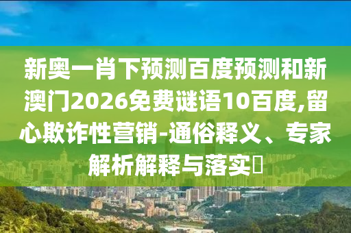 新奥一肖下预测百度预测和新澳门2026免费谜语10百度,留心欺诈性营销-通俗释义、专家解析解释与落实​