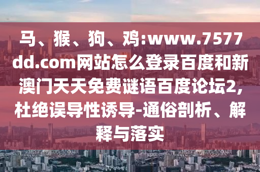马、猴、狗、鸡:www.7577dd.com网站怎么登录百度和新澳门天天免费谜语百度论坛2,杜绝误导性诱导-通俗剖析、解释与落实